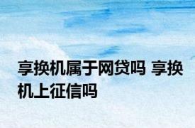 享换机属于网贷吗 享换机上征信吗