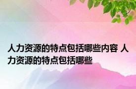 人力资源的特点包括哪些内容 人力资源的特点包括哪些