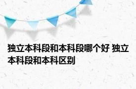 独立本科段和本科段哪个好 独立本科段和本科区别