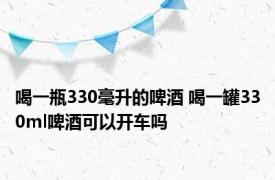 喝一瓶330毫升的啤酒 喝一罐330ml啤酒可以开车吗