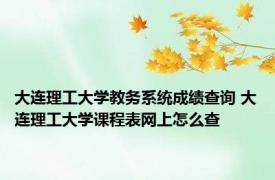 大连理工大学教务系统成绩查询 大连理工大学课程表网上怎么查