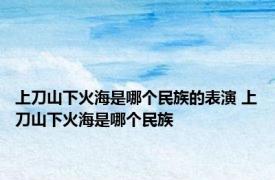 上刀山下火海是哪个民族的表演 上刀山下火海是哪个民族