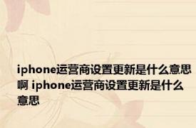 iphone运营商设置更新是什么意思啊 iphone运营商设置更新是什么意思