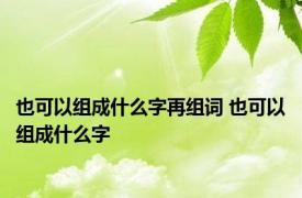 也可以组成什么字再组词 也可以组成什么字