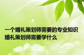 一个婚礼策划师需要的专业知识 婚礼策划师需要学什么