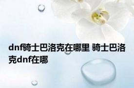 dnf骑士巴洛克在哪里 骑士巴洛克dnf在哪