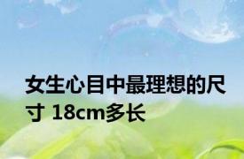 女生心目中最理想的尺寸 18cm多长