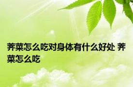 荠菜怎么吃对身体有什么好处 荠菜怎么吃