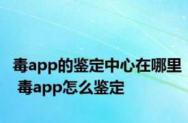 毒app的鉴定中心在哪里 毒app怎么鉴定