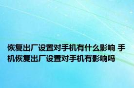 恢复出厂设置对手机有什么影响 手机恢复出厂设置对手机有影响吗