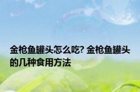 金枪鱼罐头怎么吃? 金枪鱼罐头的几种食用方法