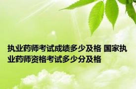 执业药师考试成绩多少及格 国家执业药师资格考试多少分及格