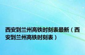 西安到兰州高铁时刻表最新（西安到兰州高铁时刻表）