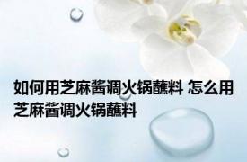 如何用芝麻酱调火锅蘸料 怎么用芝麻酱调火锅蘸料