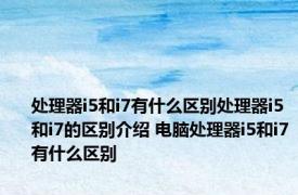 处理器i5和i7有什么区别处理器i5和i7的区别介绍 电脑处理器i5和i7有什么区别