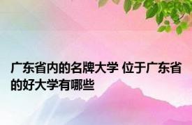 广东省内的名牌大学 位于广东省的好大学有哪些