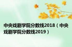 中央戏剧学院分数线2018（中央戏剧学院分数线2019）