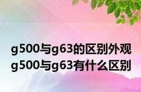 g500与g63的区别外观 g500与g63有什么区别