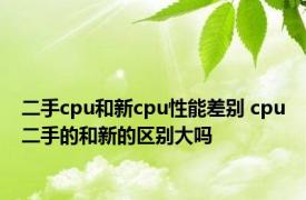 二手cpu和新cpu性能差别 cpu二手的和新的区别大吗