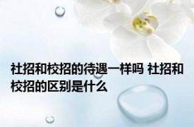 社招和校招的待遇一样吗 社招和校招的区别是什么