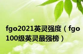 fgo2021英灵强度（fgo100级英灵最强榜）