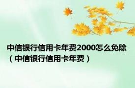 中信银行信用卡年费2000怎么免除（中信银行信用卡年费）