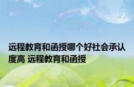 远程教育和函授哪个好社会承认度高 远程教育和函授 