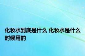 化妆水到底是什么 化妆水是什么时候用的