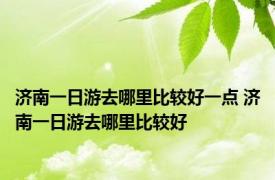 济南一日游去哪里比较好一点 济南一日游去哪里比较好