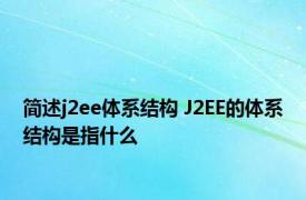 简述j2ee体系结构 J2EE的体系结构是指什么