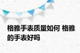 格雅手表质量如何 格雅的手表好吗