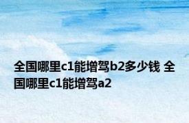 全国哪里c1能增驾b2多少钱 全国哪里c1能增驾a2