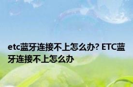 etc蓝牙连接不上怎么办? ETC蓝牙连接不上怎么办