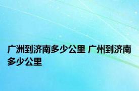 广洲到济南多少公里 广州到济南多少公里