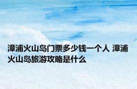 漳浦火山岛门票多少钱一个人 漳浦火山岛旅游攻略是什么