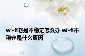 wi-fi老是不稳定怎么办 wi-fi不稳定是什么原因