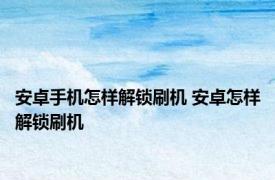 安卓手机怎样解锁刷机 安卓怎样解锁刷机