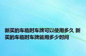 新买的车临时车牌可以使用多久 新买的车临时车牌能用多少时间