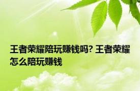 王者荣耀陪玩赚钱吗? 王者荣耀怎么陪玩赚钱