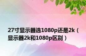 27寸显示器选1080p还是2k（显示器2k和1080p区别）