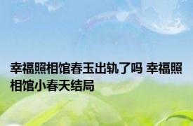 幸福照相馆春玉出轨了吗 幸福照相馆小春天结局