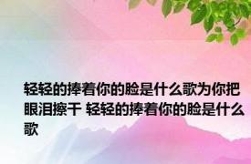 轻轻的捧着你的脸是什么歌为你把眼泪擦干 轻轻的捧着你的脸是什么歌