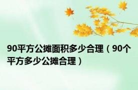 90平方公摊面积多少合理（90个平方多少公摊合理）