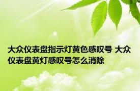 大众仪表盘指示灯黄色感叹号 大众仪表盘黄灯感叹号怎么消除