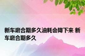 新车磨合期多久油耗会降下来 新车磨合期多久