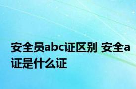 安全员abc证区别 安全a证是什么证