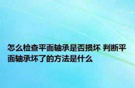 怎么检查平面轴承是否损坏 判断平面轴承坏了的方法是什么