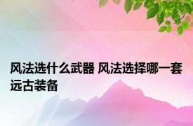 风法选什么武器 风法选择哪一套远古装备