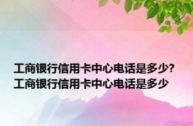 工商银行信用卡中心电话是多少? 工商银行信用卡中心电话是多少