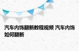 汽车内饰翻新教程视频 汽车内饰如何翻新